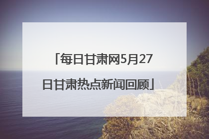 每日甘肃网5月27日甘肃热点新闻回顾